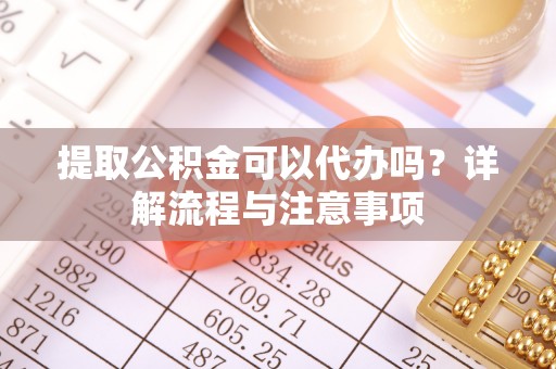 遵化提取公积金可以代办吗？详解流程与注意事项