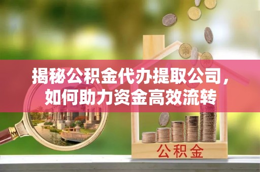 遵化揭秘公积金代办提取公司，如何助力资金高效流转