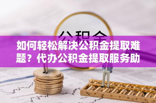 遵化如何轻松解决公积金提取难题？代办公积金提取服务助您一臂之力