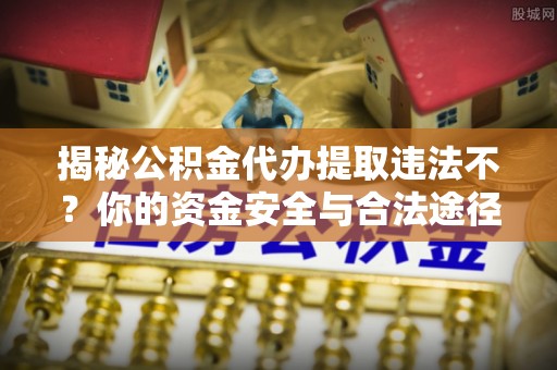 遵化揭秘公积金代办提取违法不？你的资金安全与合法途径解析