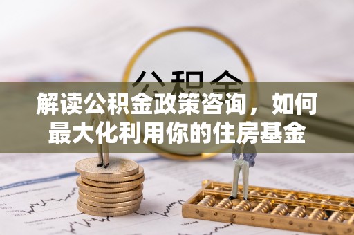 遵化解读公积金政策咨询，如何最大化利用你的住房基金