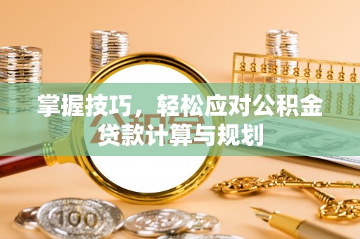 遵化掌握技巧，轻松应对公积金贷款计算与规划