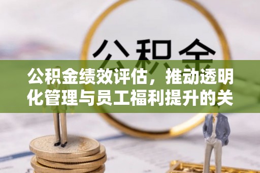 遵化公积金绩效评估，推动透明化管理与员工福利提升的关键