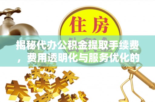 遵化揭秘代办公积金提取手续费，费用透明化与服务优化的关键