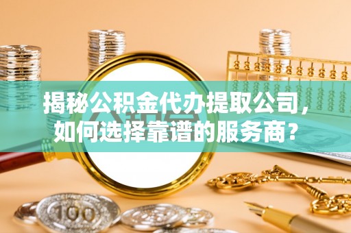 遵化揭秘公积金代办提取公司，如何选择靠谱的服务商？