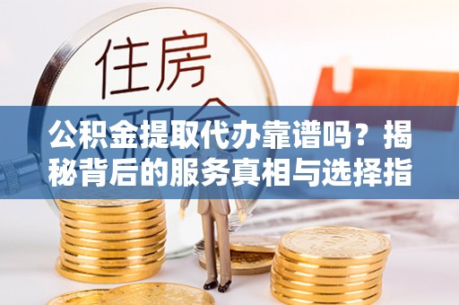 遵化公积金提取代办靠谱吗？揭秘背后的服务真相与选择指南
