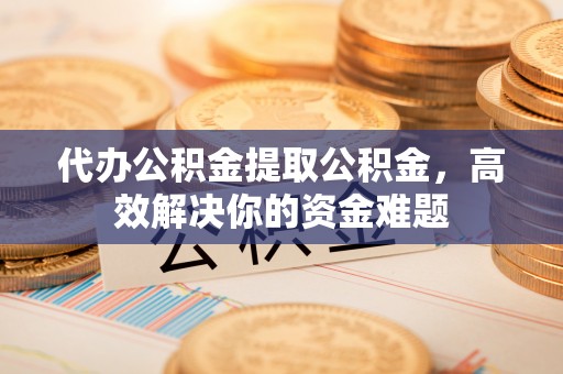 遵化代办公积金提取公积金，高效解决你的资金难题