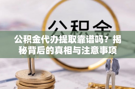 遵化公积金代办提取靠谱吗？揭秘背后的真相与注意事项