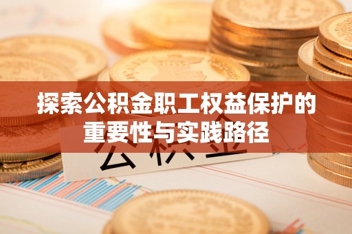 遵化探索公积金职工权益保护的重要性与实践路径