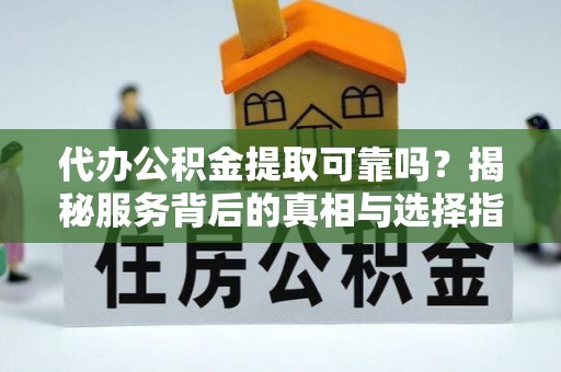 遵化代办公积金提取可靠吗？揭秘服务背后的真相与选择指南