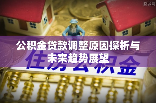 遵化公积金贷款调整原因探析与未来趋势展望