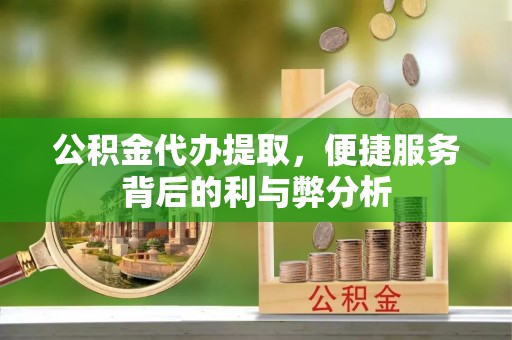 遵化公积金代办提取，便捷服务背后的利与弊分析