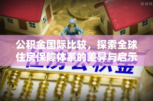 遵化公积金国际比较，探索全球住房保障体系的差异与启示