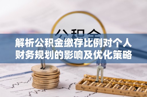 遵化解析公积金缴存比例对个人财务规划的影响及优化策略