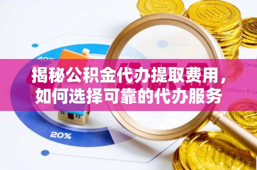 遵化揭秘公积金代办提取费用，如何选择可靠的代办服务