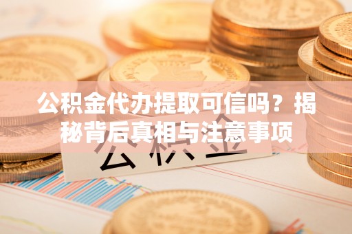 遵化公积金代办提取可信吗？揭秘背后真相与注意事项