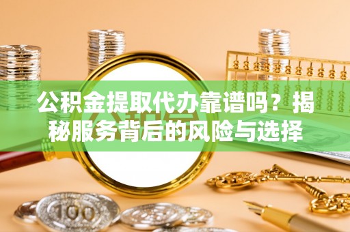 遵化公积金提取代办靠谱吗？揭秘服务背后的风险与选择