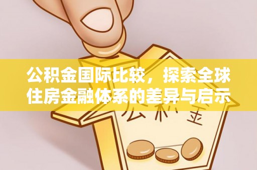 遵化公积金国际比较，探索全球住房金融体系的差异与启示