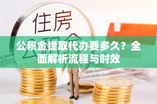 遵化公积金提取代办要多久？全面解析流程与时效