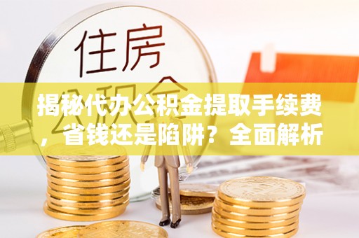 遵化揭秘代办公积金提取手续费，省钱还是陷阱？全面解析与避坑指南