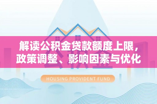 遵化解读公积金贷款额度上限，政策调整、影响因素与优化策略