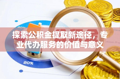 遵化探索公积金提取新途径，专业代办服务的价值与意义