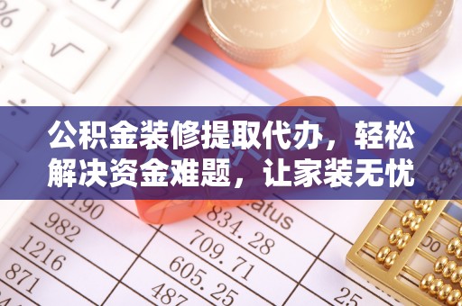 遵化公积金装修提取代办，轻松解决资金难题，让家装无忧