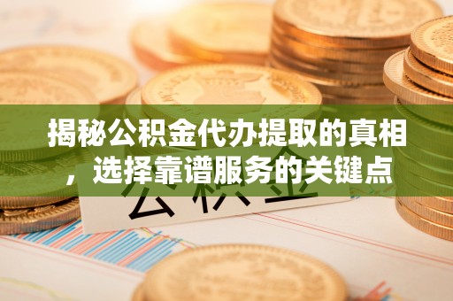遵化揭秘公积金代办提取的真相，选择靠谱服务的关键点