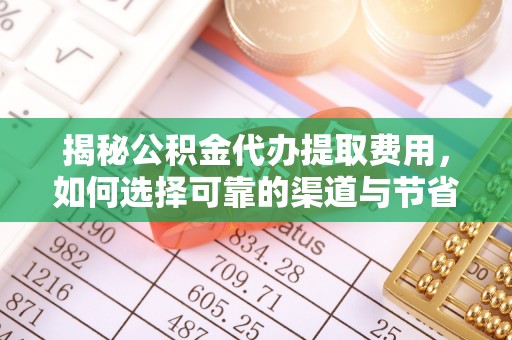 遵化揭秘公积金代办提取费用，如何选择可靠的渠道与节省成本