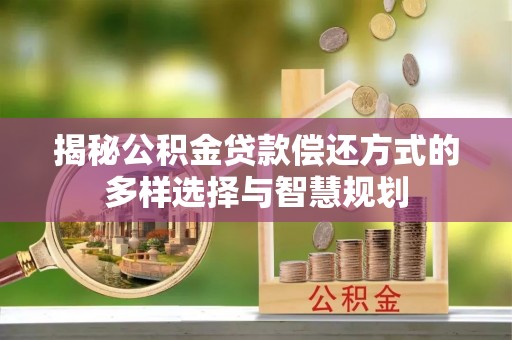 遵化揭秘公积金贷款偿还方式的多样选择与智慧规划