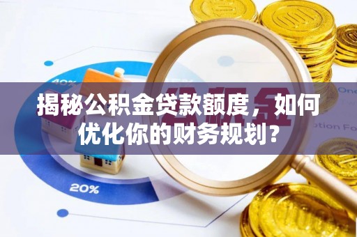 遵化揭秘公积金贷款额度，如何优化你的财务规划？