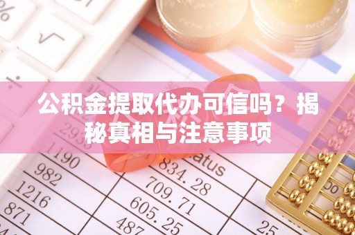 遵化公积金提取代办可信吗？揭秘真相与注意事项