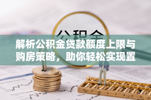 遵化解析公积金贷款额度上限与购房策略，助你轻松实现置业梦想