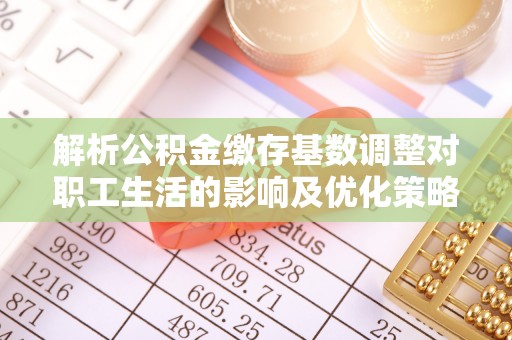 遵化解析公积金缴存基数调整对职工生活的影响及优化策略