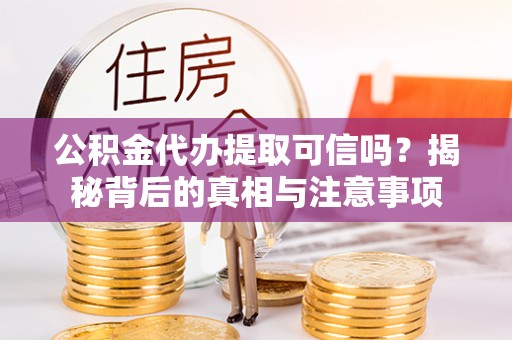 遵化公积金代办提取可信吗？揭秘背后的真相与注意事项