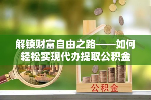 遵化解锁财富自由之路——如何轻松实现代办提取公积金