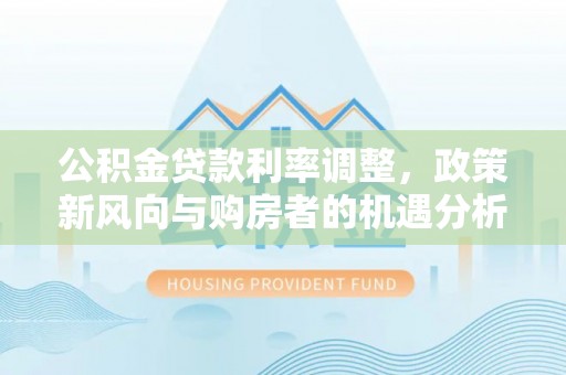 遵化公积金贷款利率调整，政策新风向与购房者的机遇分析