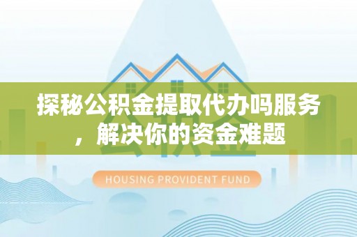遵化探秘公积金提取代办吗服务，解决你的资金难题