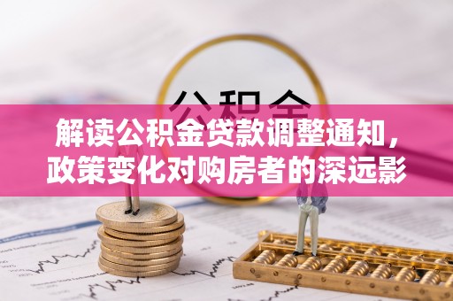 遵化解读公积金贷款调整通知，政策变化对购房者的深远影响