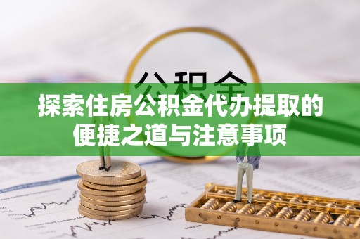 遵化探索住房公积金代办提取的便捷之道与注意事项