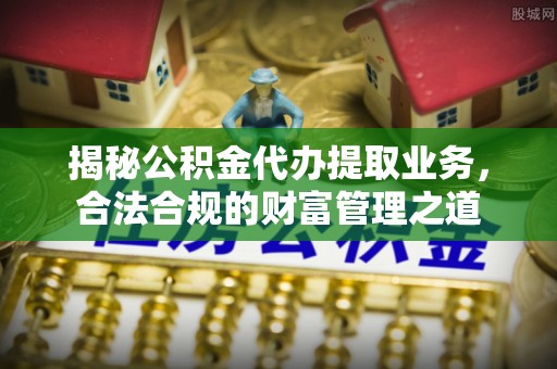 遵化揭秘公积金代办提取业务，合法合规的财富管理之道