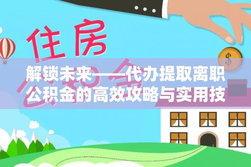 遵化解锁未来——代办提取离职公积金的高效攻略与实用技巧