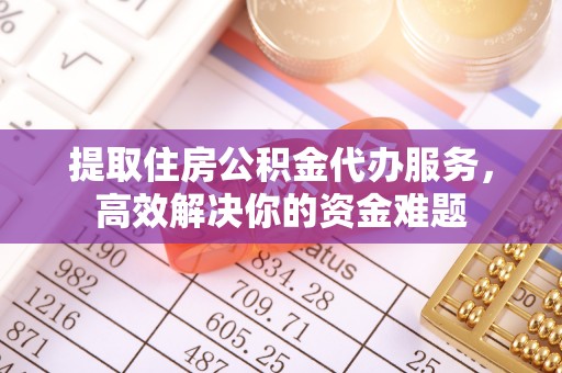 遵化提取住房公积金代办服务，高效解决你的资金难题