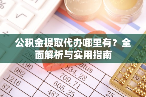 遵化公积金提取代办哪里有？全面解析与实用指南