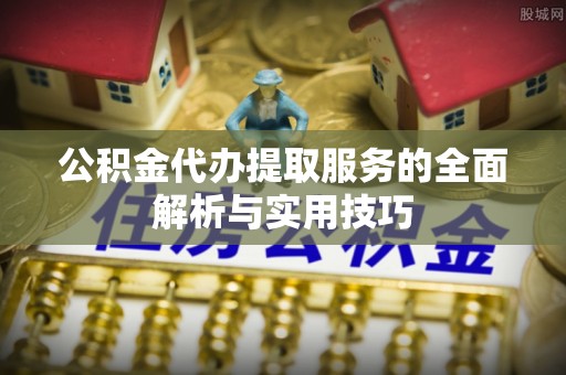 遵化公积金代办提取服务的全面解析与实用技巧