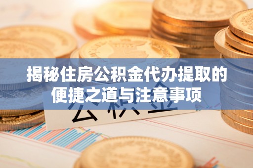 遵化揭秘住房公积金代办提取的便捷之道与注意事项