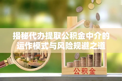 遵化揭秘代办提取公积金中介的运作模式与风险规避之道