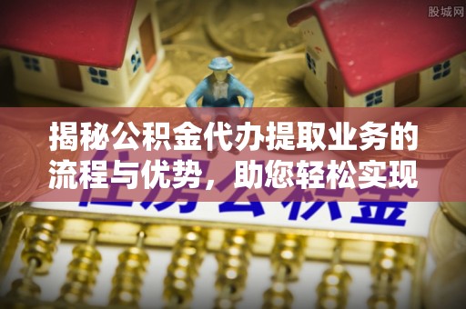 遵化揭秘公积金代办提取业务的流程与优势，助您轻松实现资金利用最大化