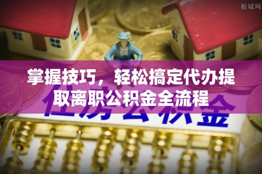 遵化掌握技巧，轻松搞定代办提取离职公积金全流程