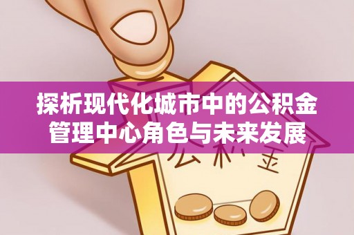 遵化探析现代化城市中的公积金管理中心角色与未来发展
